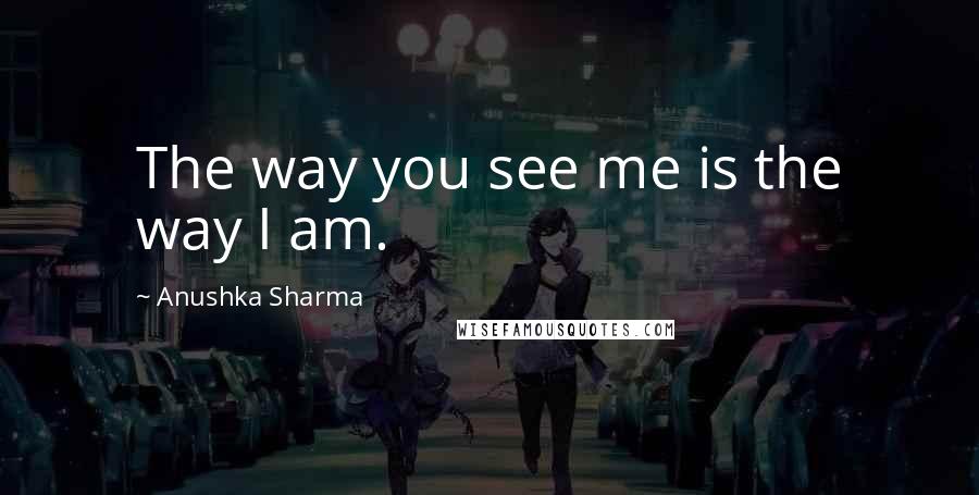 Anushka Sharma Quotes: The way you see me is the way I am.