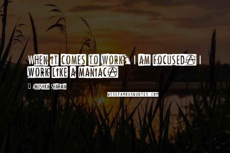 Anushka Sharma Quotes: When it comes to work, I am focused. I work like a maniac.