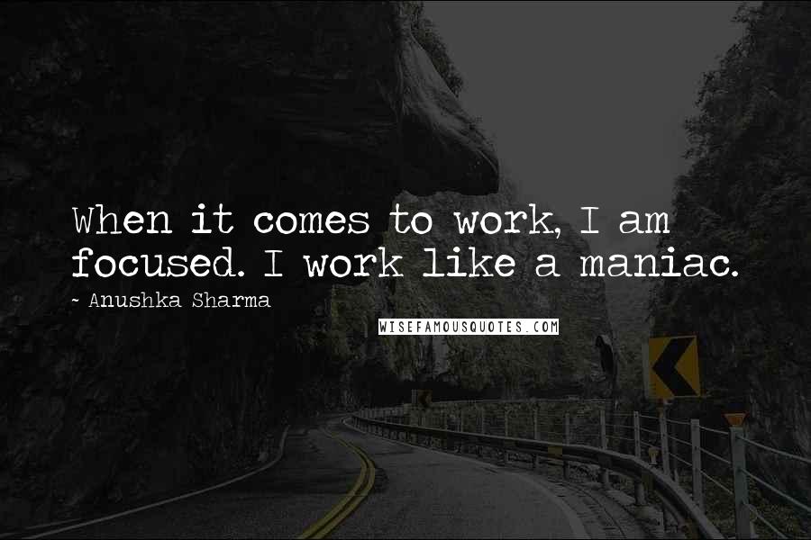 Anushka Sharma Quotes: When it comes to work, I am focused. I work like a maniac.