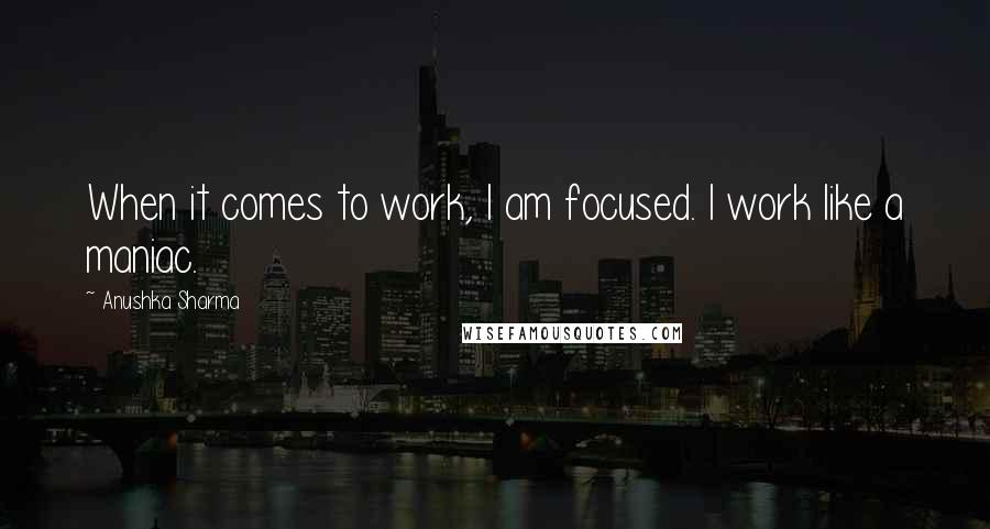 Anushka Sharma Quotes: When it comes to work, I am focused. I work like a maniac.