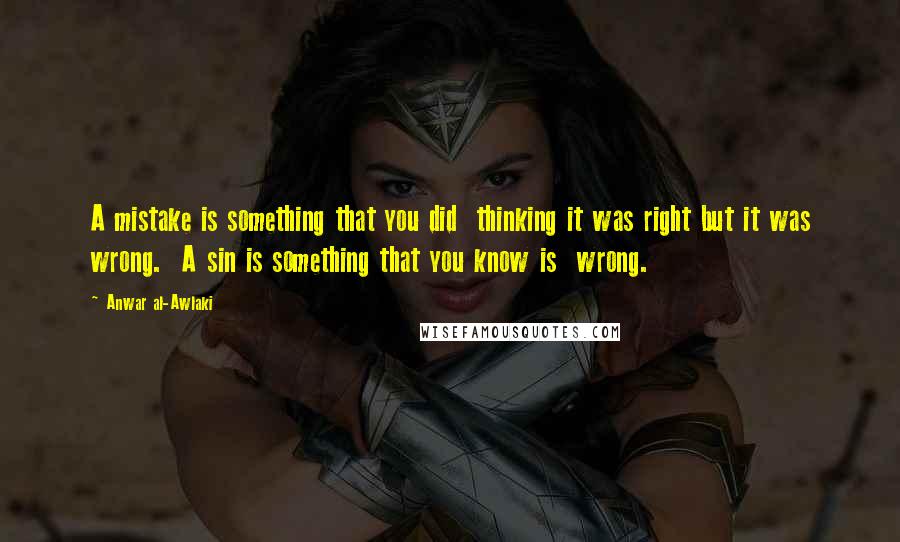 Anwar Al-Awlaki Quotes: A mistake is something that you did thinking it was right but it was wrong. A sin is something that you know is wrong.