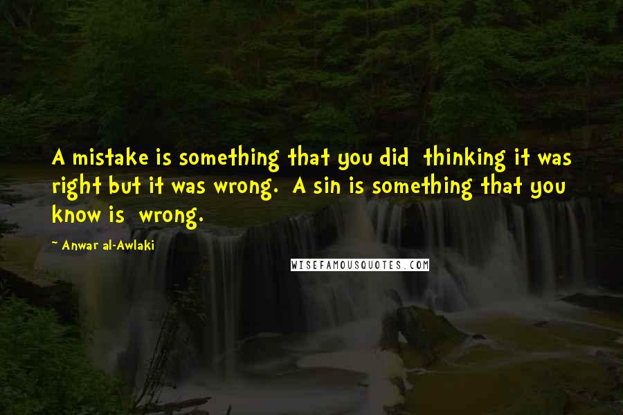 Anwar Al-Awlaki Quotes: A mistake is something that you did  thinking it was right but it was wrong.  A sin is something that you know is  wrong.