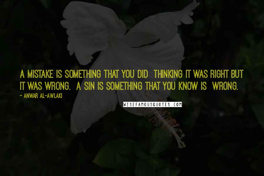Anwar Al-Awlaki Quotes: A mistake is something that you did thinking it was right but it was wrong. A sin is something that you know is wrong.