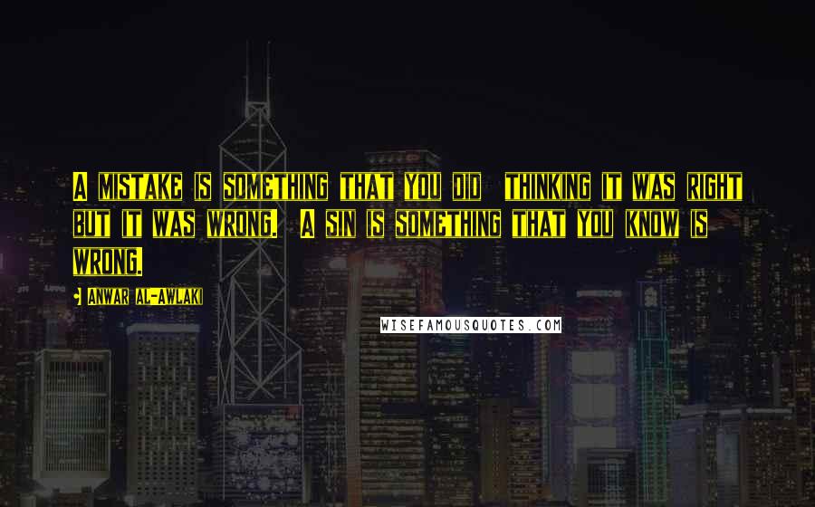 Anwar Al-Awlaki Quotes: A mistake is something that you did thinking it was right but it was wrong. A sin is something that you know is wrong.