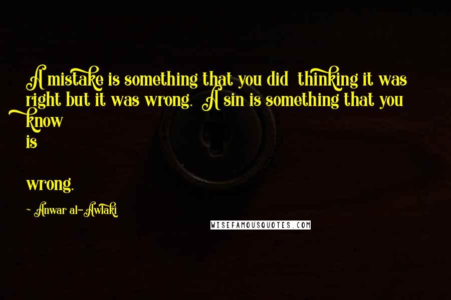 Anwar Al-Awlaki Quotes: A mistake is something that you did thinking it was right but it was wrong. A sin is something that you know is wrong.