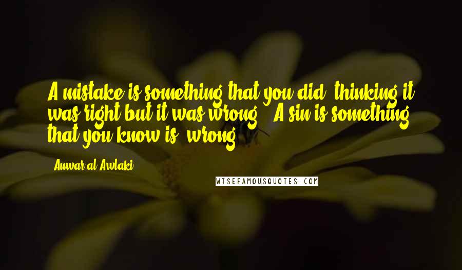 Anwar Al-Awlaki Quotes: A mistake is something that you did thinking it was right but it was wrong. A sin is something that you know is wrong.