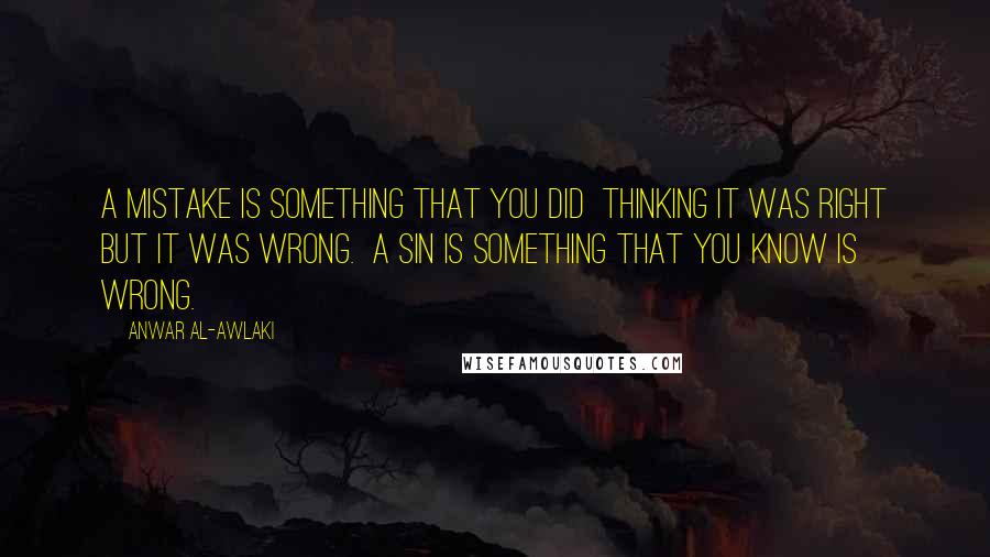 Anwar Al-Awlaki Quotes: A mistake is something that you did  thinking it was right but it was wrong.  A sin is something that you know is  wrong.