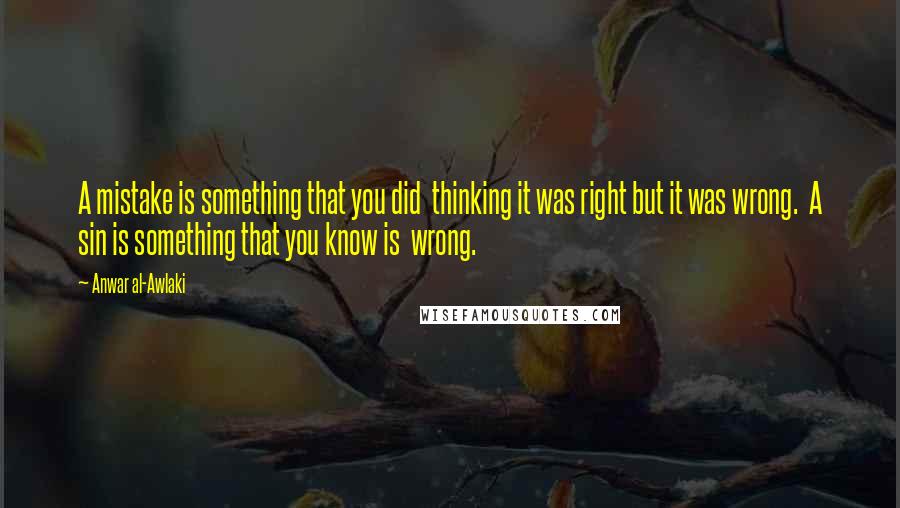 Anwar Al-Awlaki Quotes: A mistake is something that you did  thinking it was right but it was wrong.  A sin is something that you know is  wrong.