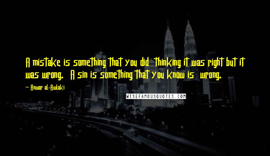 Anwar Al-Awlaki Quotes: A mistake is something that you did  thinking it was right but it was wrong.  A sin is something that you know is  wrong.