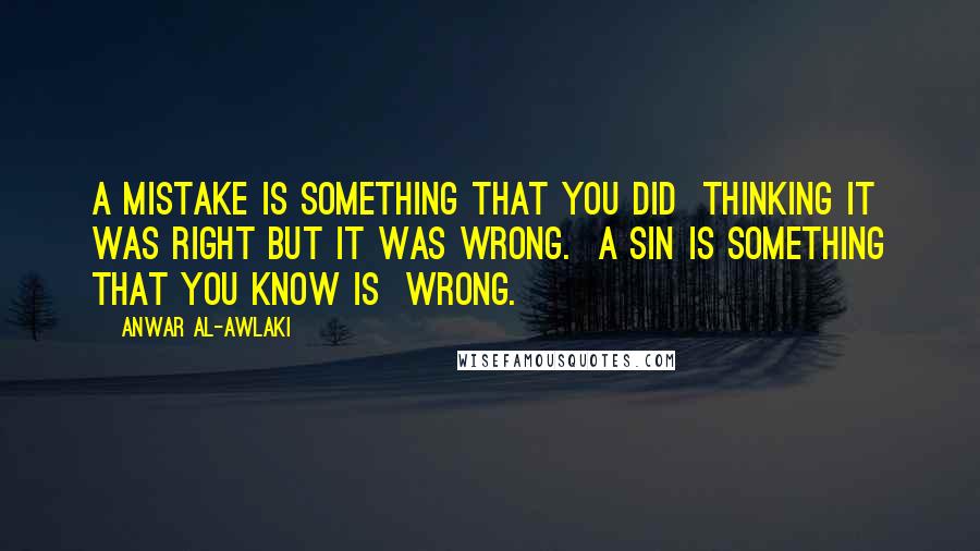 Anwar Al-Awlaki Quotes: A mistake is something that you did thinking it was right but it was wrong. A sin is something that you know is wrong.
