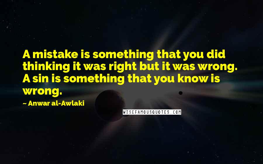 Anwar Al-Awlaki Quotes: A mistake is something that you did  thinking it was right but it was wrong.  A sin is something that you know is  wrong.