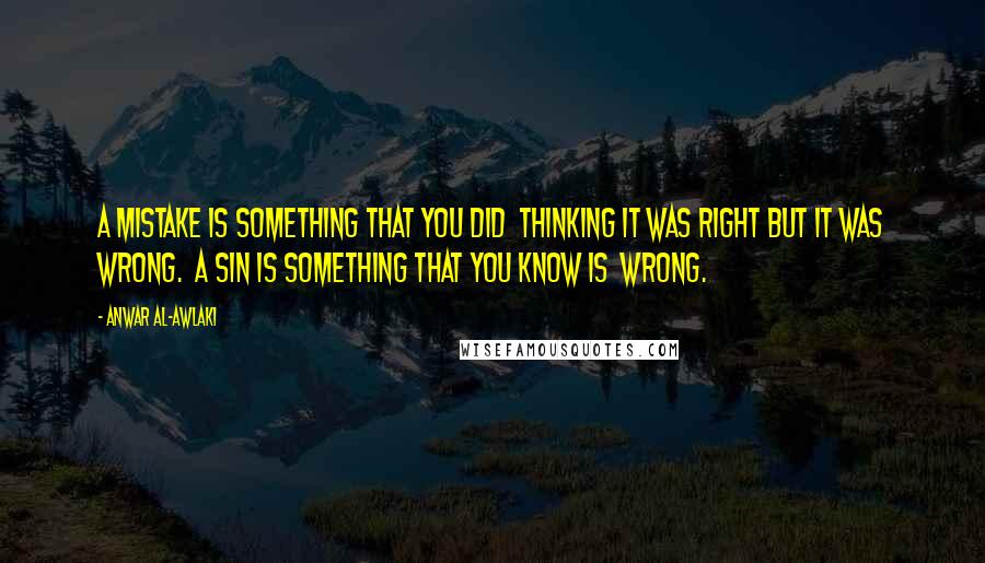 Anwar Al-Awlaki Quotes: A mistake is something that you did thinking it was right but it was wrong. A sin is something that you know is wrong.