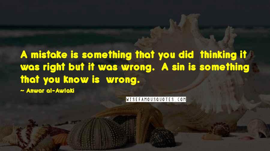 Anwar Al-Awlaki Quotes: A mistake is something that you did  thinking it was right but it was wrong.  A sin is something that you know is  wrong.