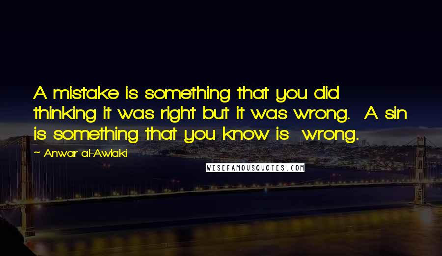 Anwar Al-Awlaki Quotes: A mistake is something that you did  thinking it was right but it was wrong.  A sin is something that you know is  wrong.