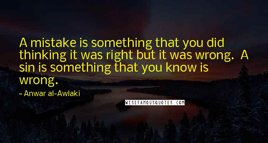 Anwar Al-Awlaki Quotes: A mistake is something that you did  thinking it was right but it was wrong.  A sin is something that you know is  wrong.