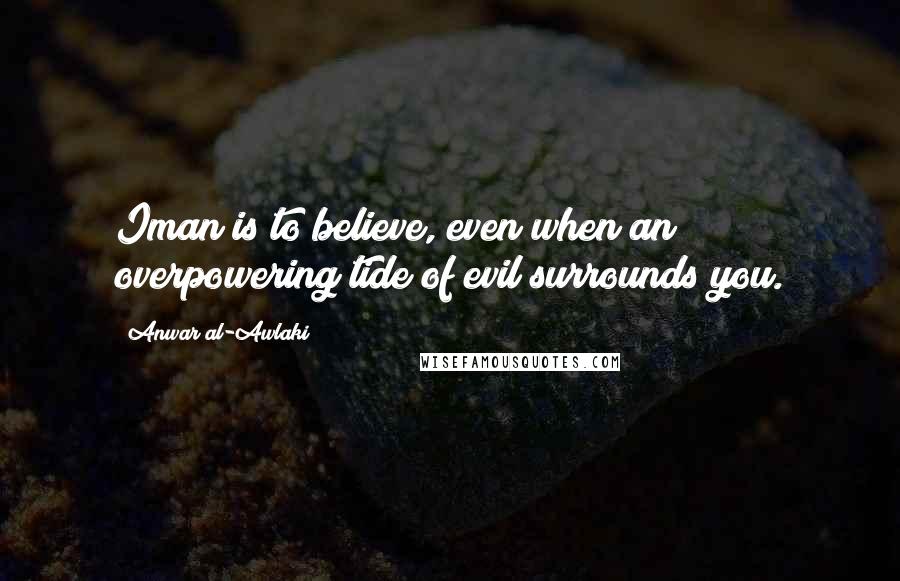 Anwar Al-Awlaki Quotes: Iman is to believe, even when an overpowering tide of evil surrounds you.