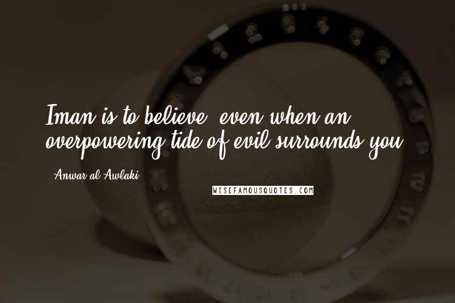 Anwar Al-Awlaki Quotes: Iman is to believe, even when an overpowering tide of evil surrounds you.