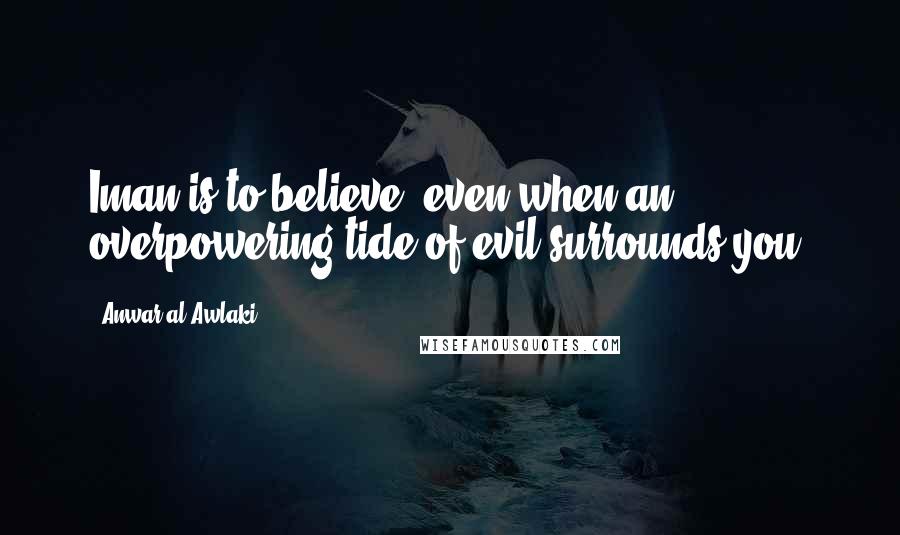 Anwar Al-Awlaki Quotes: Iman is to believe, even when an overpowering tide of evil surrounds you.