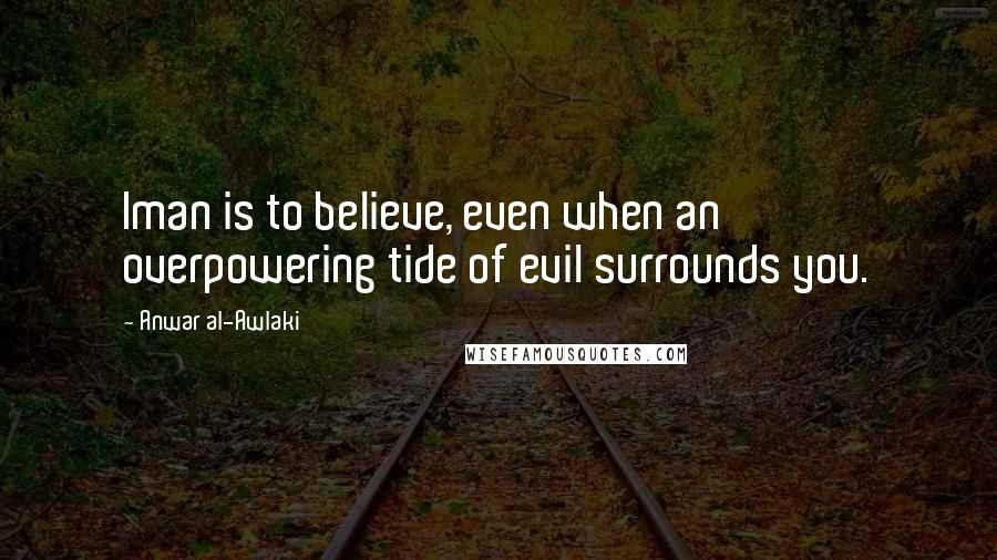 Anwar Al-Awlaki Quotes: Iman is to believe, even when an overpowering tide of evil surrounds you.