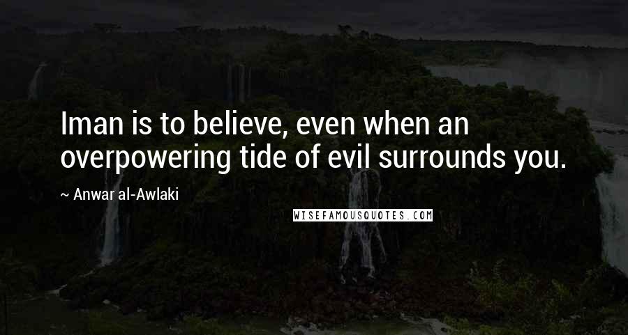 Anwar Al-Awlaki Quotes: Iman is to believe, even when an overpowering tide of evil surrounds you.