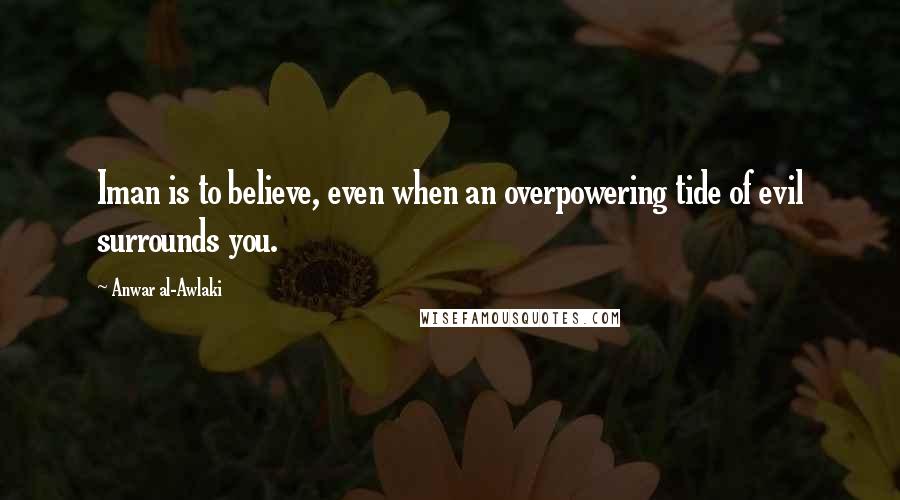 Anwar Al-Awlaki Quotes: Iman is to believe, even when an overpowering tide of evil surrounds you.