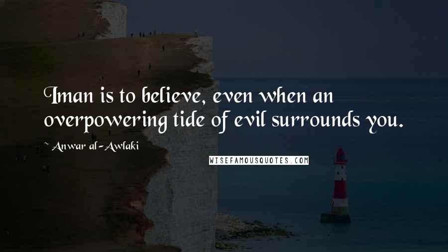 Anwar Al-Awlaki Quotes: Iman is to believe, even when an overpowering tide of evil surrounds you.