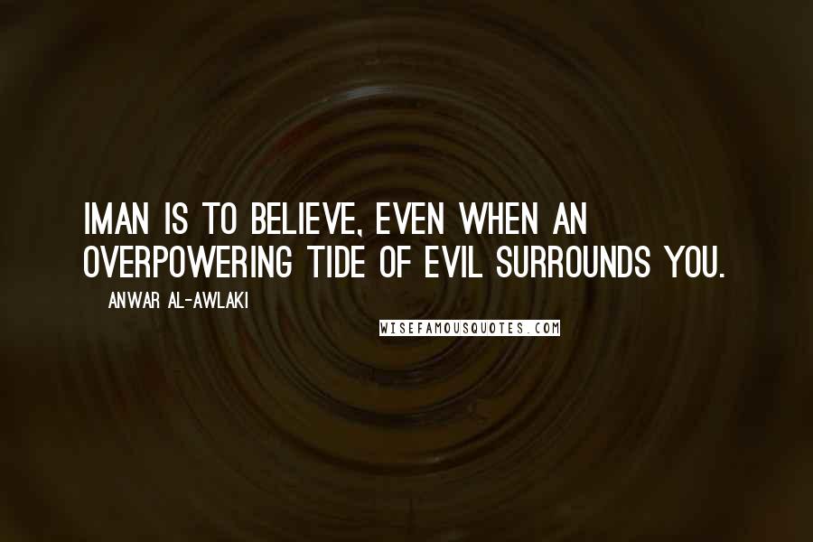 Anwar Al-Awlaki Quotes: Iman is to believe, even when an overpowering tide of evil surrounds you.