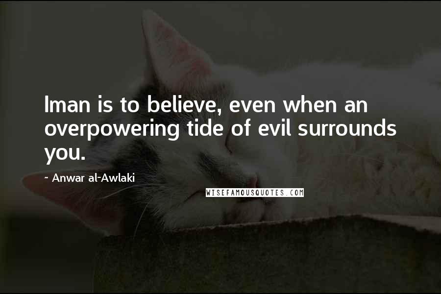 Anwar Al-Awlaki Quotes: Iman is to believe, even when an overpowering tide of evil surrounds you.