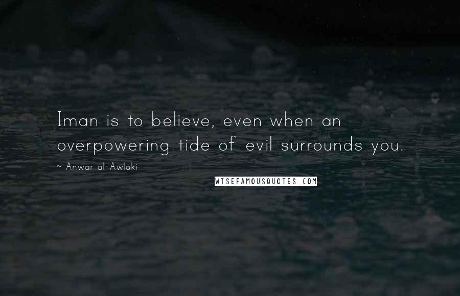 Anwar Al-Awlaki Quotes: Iman is to believe, even when an overpowering tide of evil surrounds you.