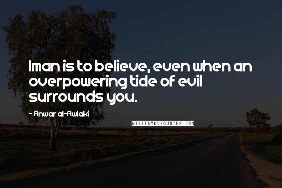 Anwar Al-Awlaki Quotes: Iman is to believe, even when an overpowering tide of evil surrounds you.