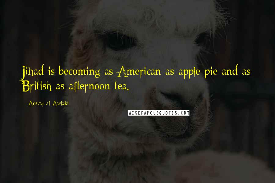 Anwar Al-Awlaki Quotes: Jihad is becoming as American as apple pie and as British as afternoon tea.