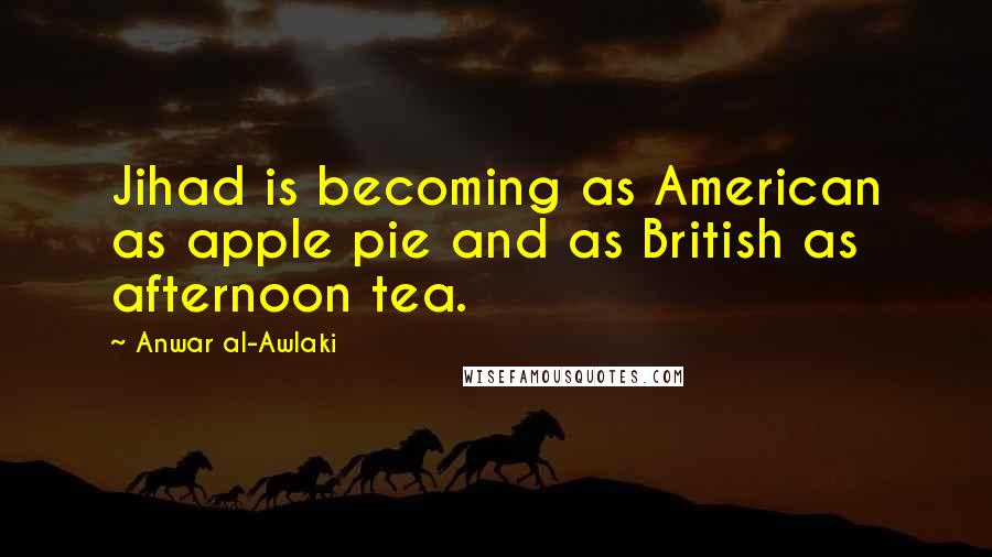 Anwar Al-Awlaki Quotes: Jihad is becoming as American as apple pie and as British as afternoon tea.