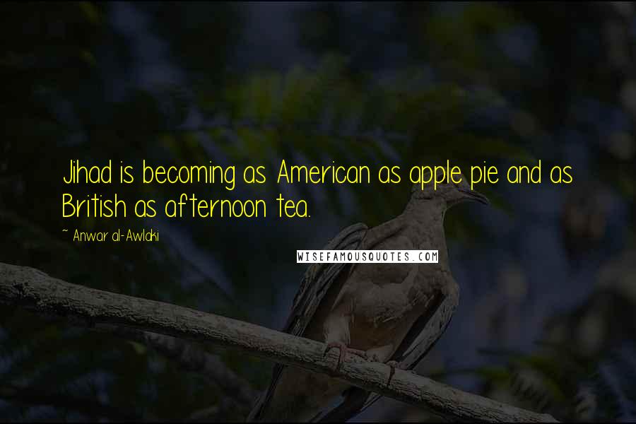 Anwar Al-Awlaki Quotes: Jihad is becoming as American as apple pie and as British as afternoon tea.