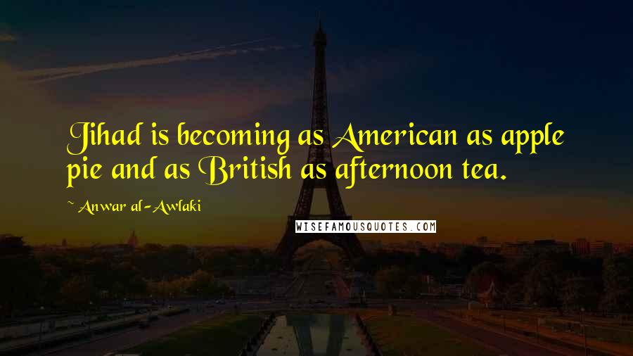 Anwar Al-Awlaki Quotes: Jihad is becoming as American as apple pie and as British as afternoon tea.