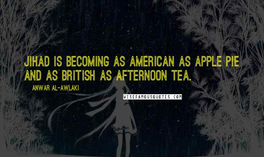 Anwar Al-Awlaki Quotes: Jihad is becoming as American as apple pie and as British as afternoon tea.