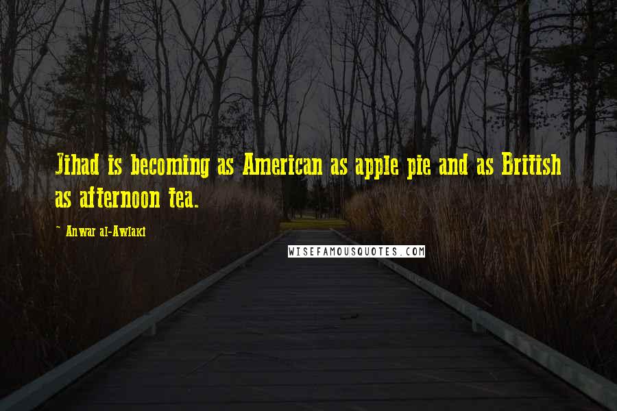 Anwar Al-Awlaki Quotes: Jihad is becoming as American as apple pie and as British as afternoon tea.