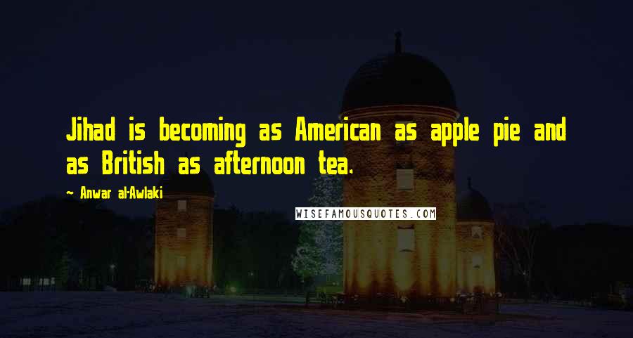 Anwar Al-Awlaki Quotes: Jihad is becoming as American as apple pie and as British as afternoon tea.