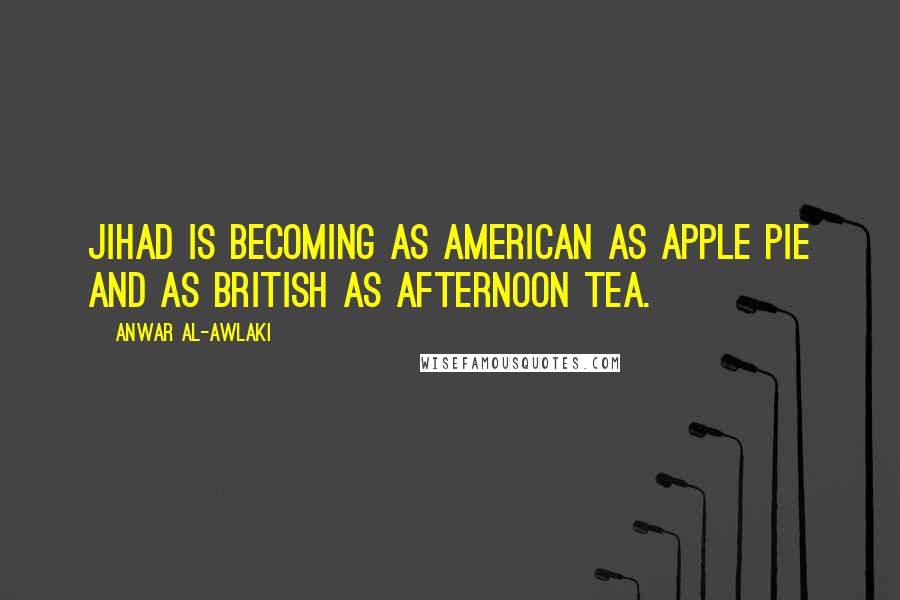 Anwar Al-Awlaki Quotes: Jihad is becoming as American as apple pie and as British as afternoon tea.