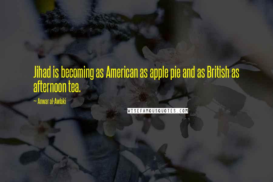 Anwar Al-Awlaki Quotes: Jihad is becoming as American as apple pie and as British as afternoon tea.