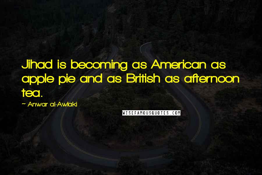 Anwar Al-Awlaki Quotes: Jihad is becoming as American as apple pie and as British as afternoon tea.