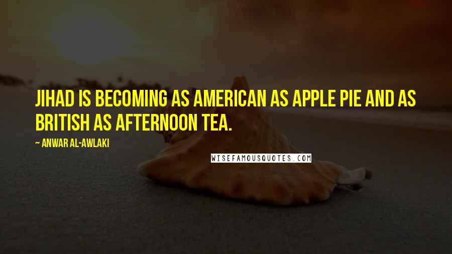 Anwar Al-Awlaki Quotes: Jihad is becoming as American as apple pie and as British as afternoon tea.