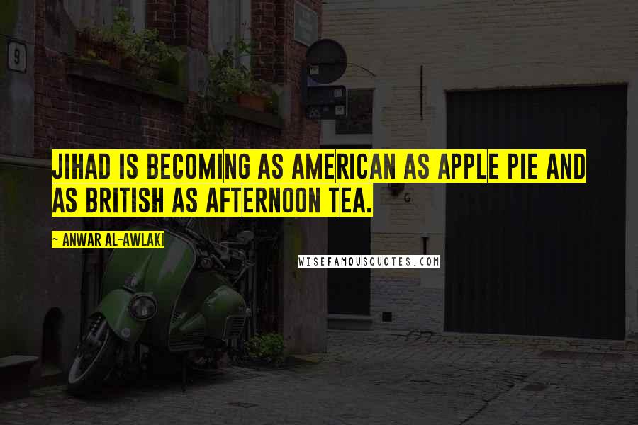 Anwar Al-Awlaki Quotes: Jihad is becoming as American as apple pie and as British as afternoon tea.