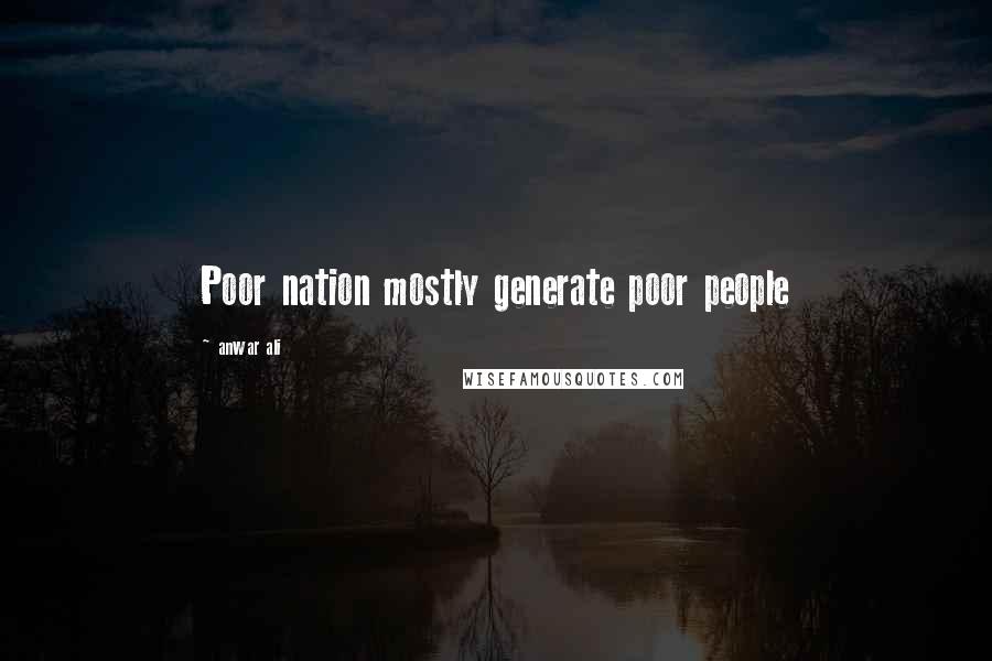 Anwar Ali Quotes: Poor nation mostly generate poor people
