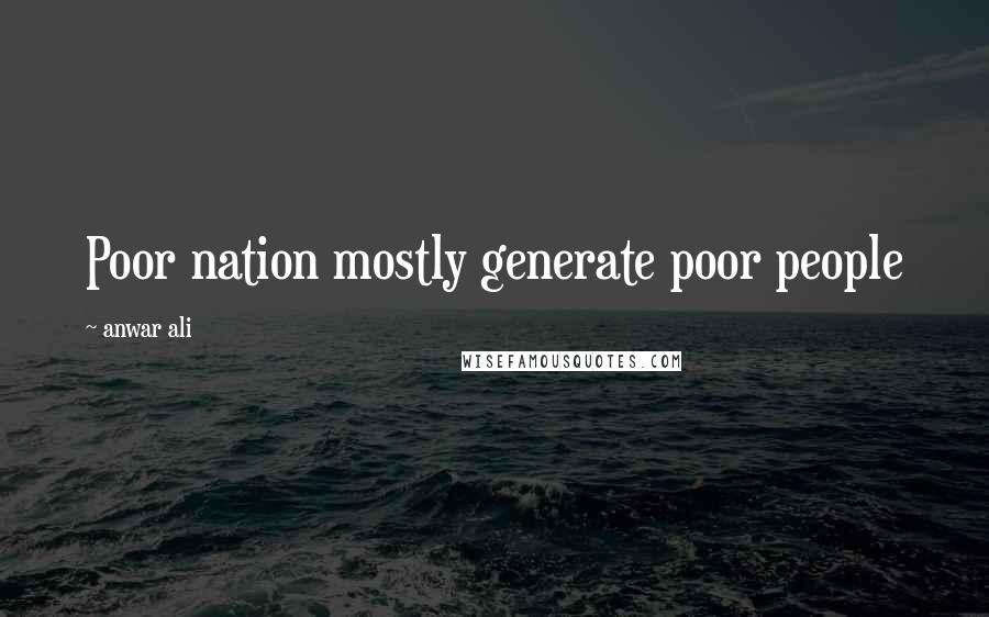 Anwar Ali Quotes: Poor nation mostly generate poor people