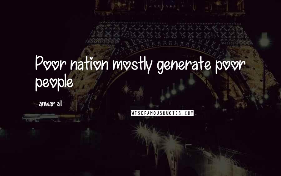 Anwar Ali Quotes: Poor nation mostly generate poor people