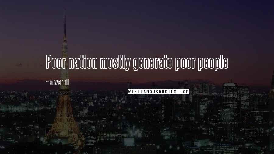 Anwar Ali Quotes: Poor nation mostly generate poor people