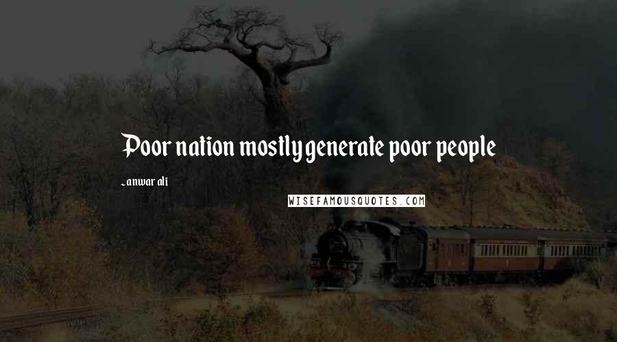 Anwar Ali Quotes: Poor nation mostly generate poor people