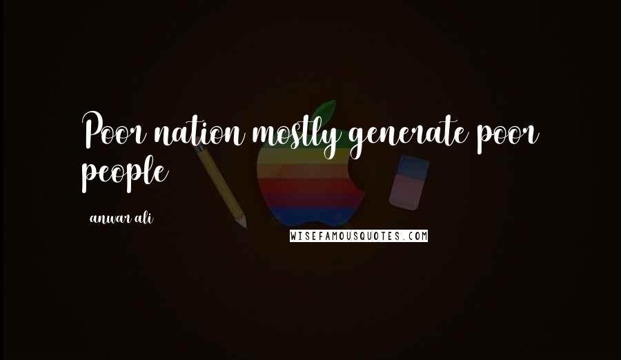 Anwar Ali Quotes: Poor nation mostly generate poor people