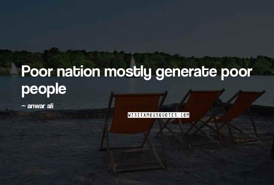 Anwar Ali Quotes: Poor nation mostly generate poor people