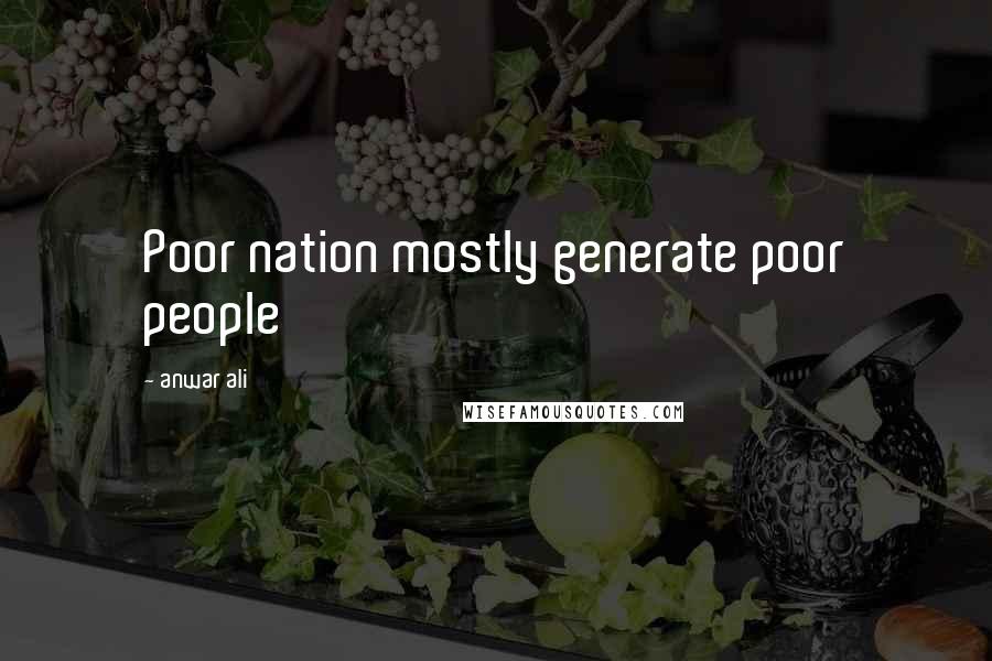 Anwar Ali Quotes: Poor nation mostly generate poor people